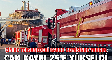 Çin'de tersanedeki kargo gemisinde yangın: Can kaybı 25'e yükseldi