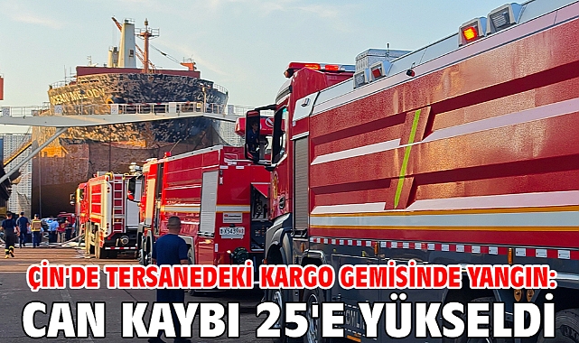 Çin'de tersanedeki kargo gemisinde yangın: Can kaybı 25'e yükseldi