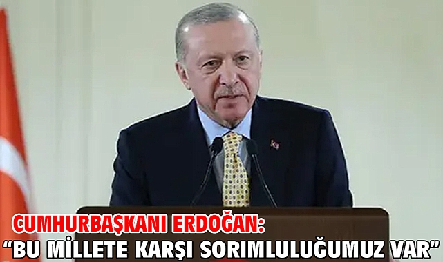 Cumhurbaşkanı Erdoğan: “Bu Millete Karşı Sorımluluğumuz Var”