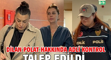 Dilan Polat hakkında adli kontrol talep edildi