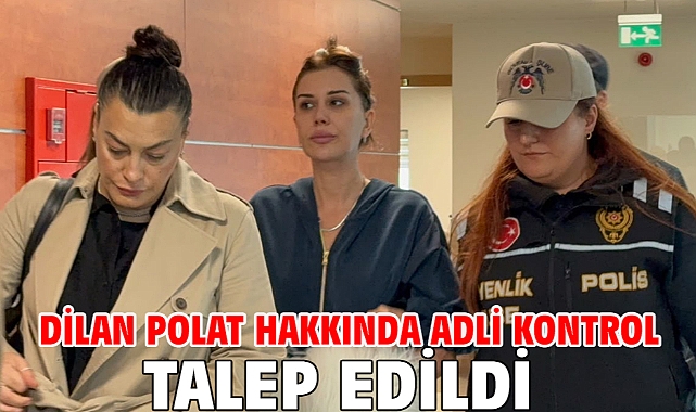 Dilan Polat hakkında adli kontrol talep edildi