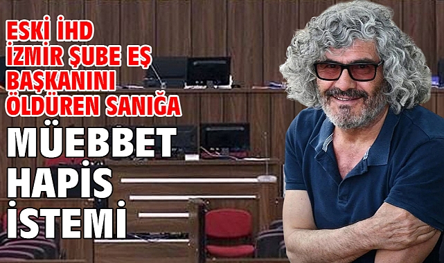 Eski İHD İzmir Şube Eş Başkanını öldüren sanığa müebbet hapis istemi