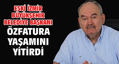 Eski İzmir Büyükşehir Belediye Başkanı Özfatura yaşamını yitirdi