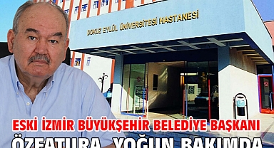 Eski İzmir Büyükşehir Belediye Başkanı Özfatura, yoğun bakımda