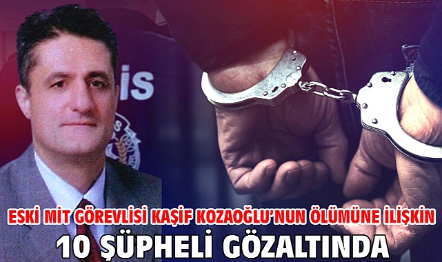 Eski MİT görevlisi Kaşif Kozaoğlu’nun ölümüne ilişkin 10 şüpheli gözaltında