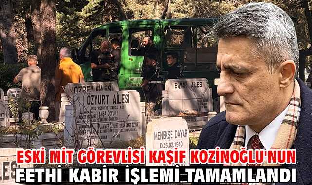 Eski MİT görevlisi Kaşif Kozinoğlu'nun fethi kabir işlemi tamamlandı