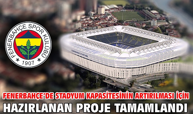 Fenerbahçe’de stadyum kapasitesinin artırılması için hazırlanan proje tamamlandı