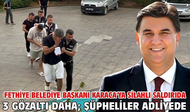 Fethiye Belediye Başkanı Karaca'ya silahlı saldırıda 3 gözaltı daha; şüpheliler adliyede
