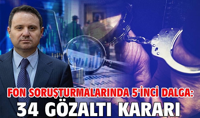 Fon soruşturmalarında 5'inci dalga: 34 gözaltı kararı