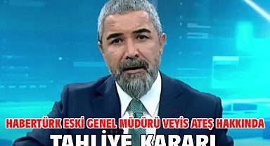 Habertürk eski Genel Müdürü Veyis Ateş hakkında tahliye kararı
