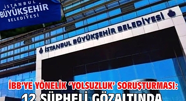 İBB’ye yönelik ‘yolsuzluk’ soruşturması: 12 şüpheli gözaltında