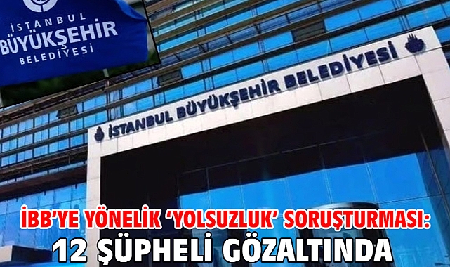 İBB’ye yönelik ‘yolsuzluk’ soruşturması: 12 şüpheli gözaltında 