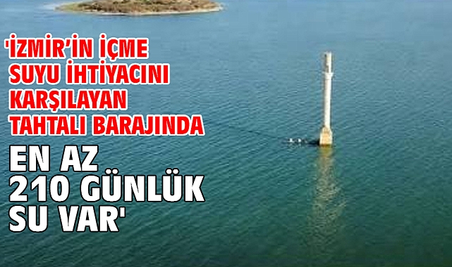 'İzmir’in içme suyu ihtiyacını karşılayan Tahtalı barajında en az 210 günlük su var'