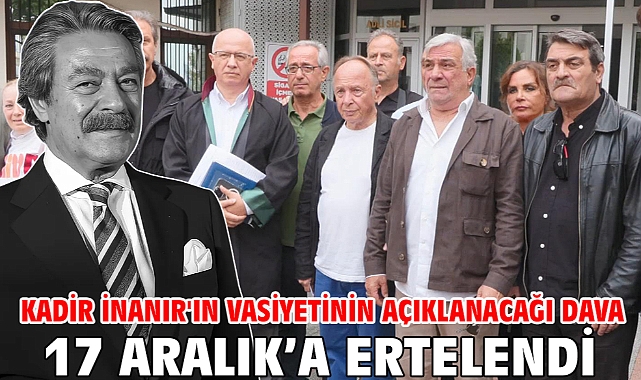 Kadir İnanır'ın vasiyetinin açıklanacağı dava 17 Aralık’a ertelendi