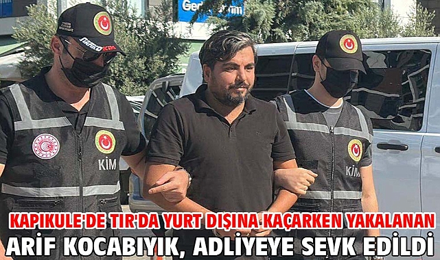Kapıkule'de TIR'da yurt dışına kaçarken yakalanan Arif Kocabıyık, adliyeye sevk edildi