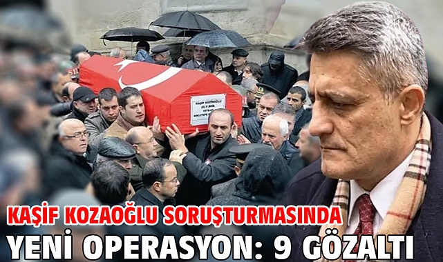 Kaşif Kozaoğlu soruşturmasında yeni operasyon: 9 gözaltı