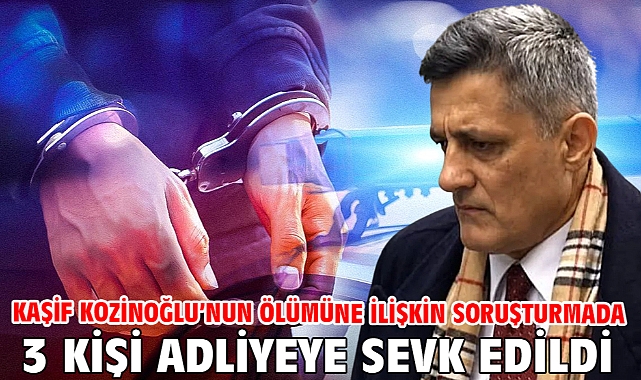 Kaşif Kozinoğlu’nun ölümüne ilişkin soruşturmada 3 kişi adliyeye sevk edildi