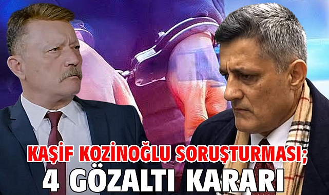 Kaşif Kozinoğlu soruşturması; 4 gözaltı kararı