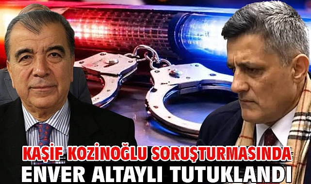 Kaşif Kozinoğlu soruşturmasında Enver Altaylı tutuklandı