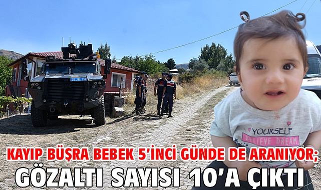 Kayıp Büşra bebek 5’inci günde de aranıyor; gözaltı sayısı 10’a çıktı