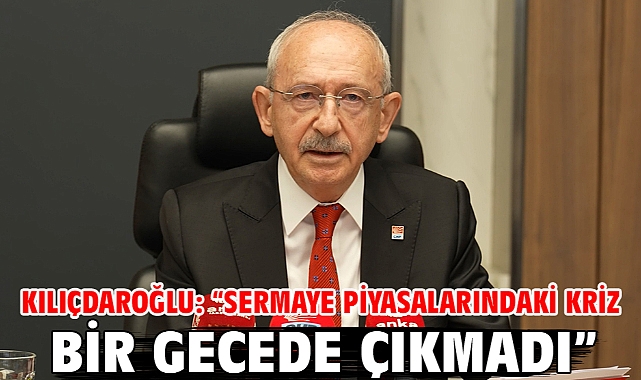 Kılıçdaroğlu: “Sermaye Piyasalarındaki Kriz Bir Gecede Çıkmadı”