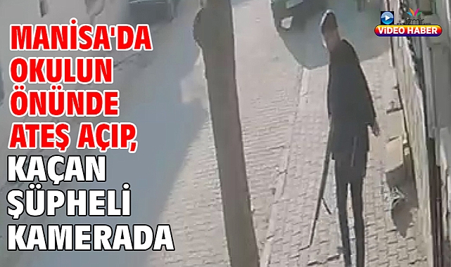 Manisa'da okulun önünde ateş açıp, kaçan şüpheli kamerada