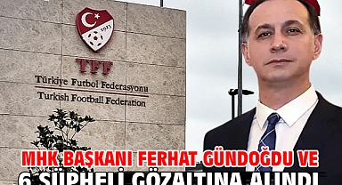 MHK Başkanı Ferhat Gündoğdu ve 6 şüpheli gözaltına alındı