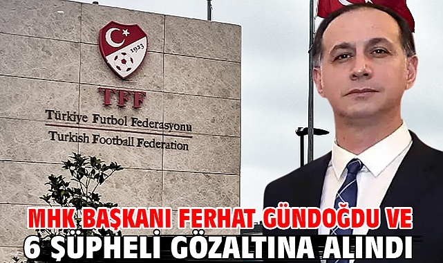 MHK Başkanı Ferhat Gündoğdu ve 6 şüpheli gözaltına alındı
