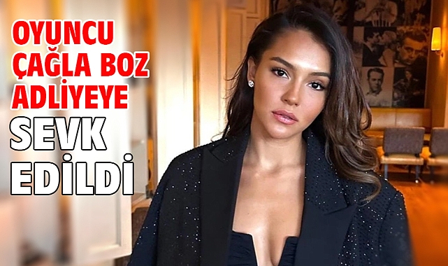 Oyuncu Çağla Boz adliyeye sevk edildi
