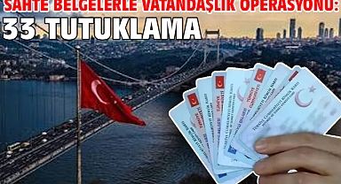 Sahte belgelerle vatandaşlık operasyonu: 33 tutuklama