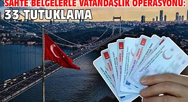 Sahte belgelerle vatandaşlık operasyonu: 33 tutuklama
