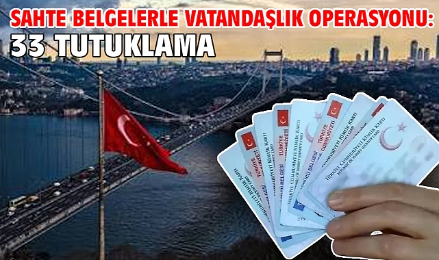 Sahte belgelerle vatandaşlık operasyonu: 33 tutuklama