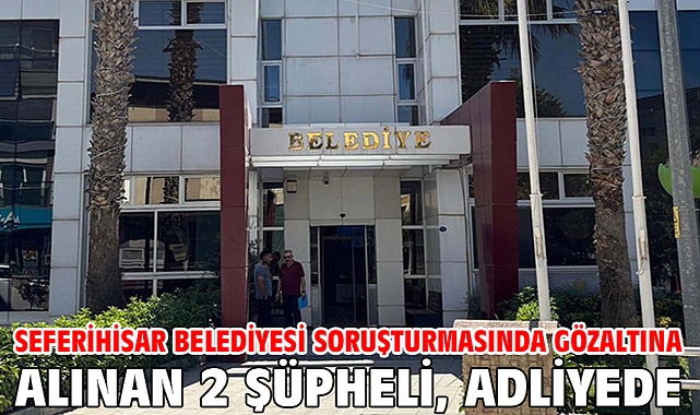 Seferihisar Belediyesi soruşturmasında gözaltına alınan 2 şüpheli, adliyede
