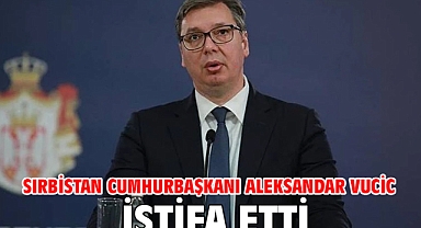 Sırbistan Cumhurbaşkanı Aleksandar Vucic istifa etti