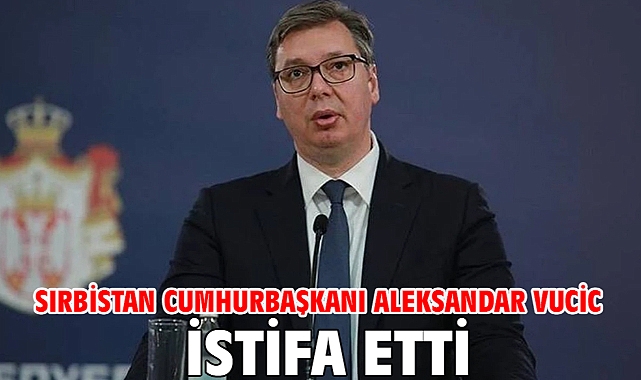 Sırbistan Cumhurbaşkanı Aleksandar Vucic istifa etti