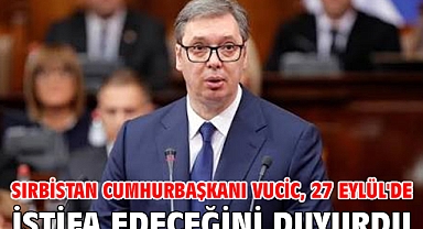 Sırbistan Cumhurbaşkanı Vucic, 27 Eylül'de istifa edeceğini duyurdu