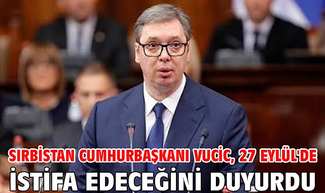 Sırbistan Cumhurbaşkanı Vucic, 27 Eylül'de istifa edeceğini duyurdu