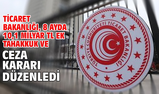 Ticaret Bakanlığı, 8 ayda 10,1 milyar TL ek tahakkuk ve ceza kararı düzenledi