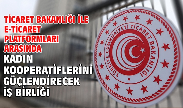 Ticaret Bakanlığı ile e-ticaret platformları arasında kadın kooperatiflerini güçlendirecek iş birliği