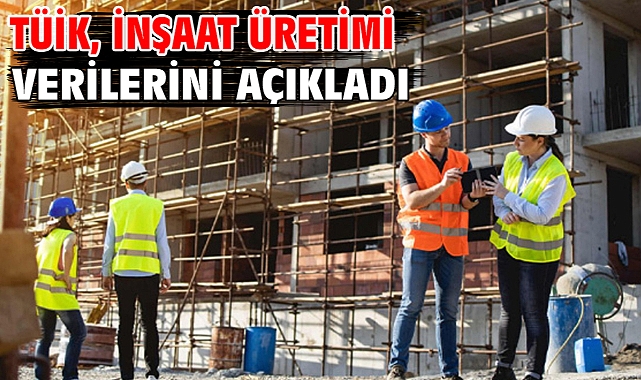 TÜİK, inşaat üretimi verilerini açıkladı