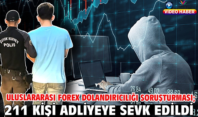 Uluslararası forex dolandırıcılığı soruşturması; 211 kişi adliyeye sevk edildi