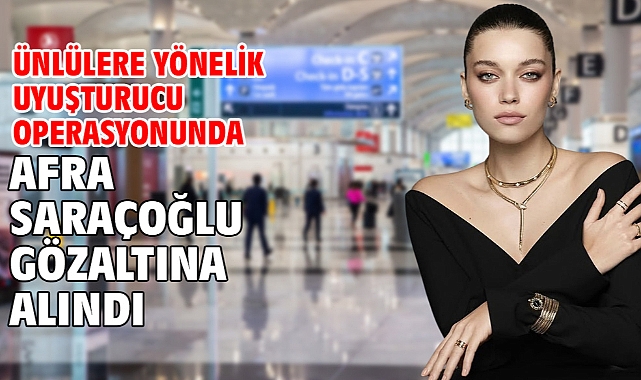 Ünlülere yönelik uyuşturucu operasyonunda Afra Saraçoğlu gözaltına alındı