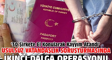 Usulsüz vatandaşlık soruşturmasında ikinci dalga operasyonu