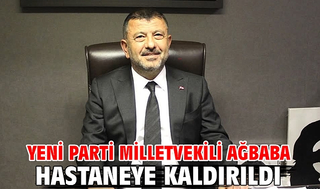 Yeni Parti Milletvekili Ağbaba hastaneye kaldırıldı