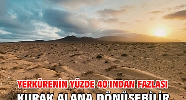 Yerkürenin yüzde 40'ından fazlası kurak alana dönüşebilir