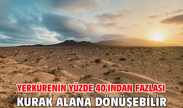 Yerkürenin yüzde 40'ından fazlası kurak alana dönüşebilir