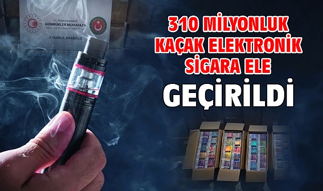 310 milyonluk kaçak elektronik sigara ele geçirildi