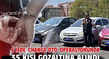6 ilde 'change oto' operasyonunda 35 kişi gözaltına alındı
