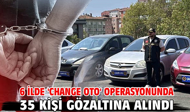 6 ilde 'change oto' operasyonunda 35 kişi gözaltına alındı