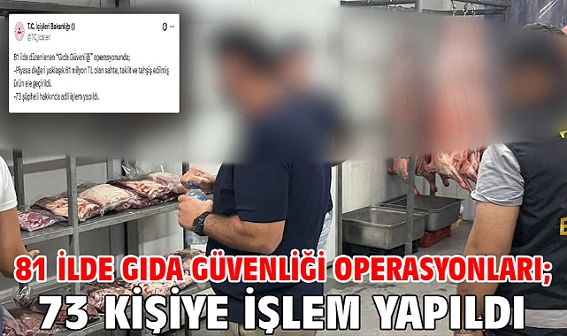 81 ilde gıda güvenliği operasyonları; 73 şüpheliye işlem yapıldı